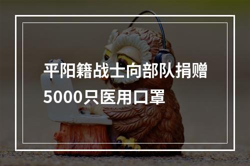 平阳籍战士向部队捐赠5000只医用口罩