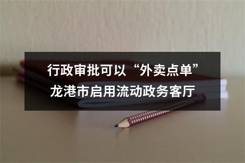 行政审批可以“外卖点单” 龙港市启用流动政务客厅