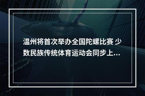 温州将首次举办全国陀螺比赛 少数民族传统体育运动会同步上演