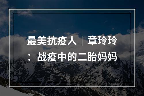 最美抗疫人｜章玲玲：战疫中的二胎妈妈