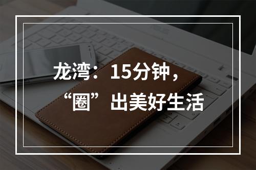 龙湾：15分钟，“圈”出美好生活