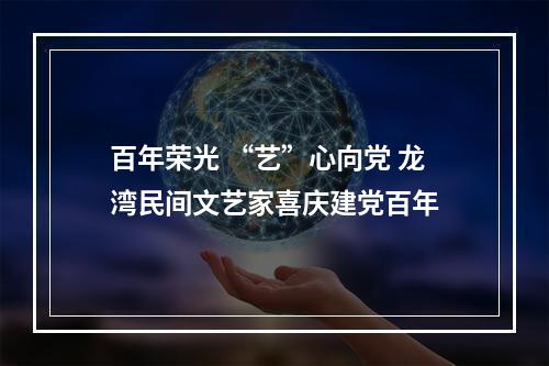 百年荣光 “艺”心向党 龙湾民间文艺家喜庆建党百年