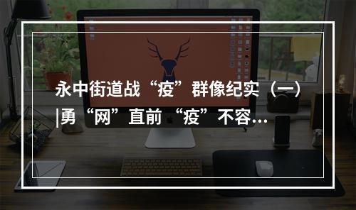 永中街道战“疫”群像纪实（一）|勇“网”直前 “疫”不容辞——我是战“疫”网格员
