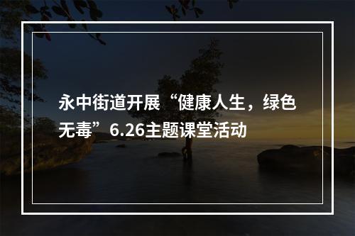 永中街道开展“健康人生，绿色无毒”6.26主题课堂活动