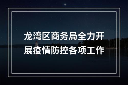 龙湾区商务局全力开展疫情防控各项工作