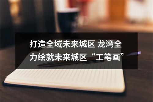 打造全域未来城区 龙湾全力绘就未来城区“工笔画”