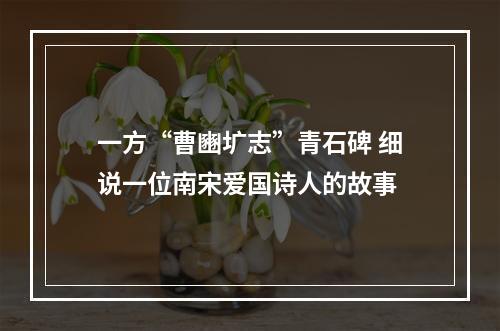 一方“曹豳圹志”青石碑 细说一位南宋爱国诗人的故事