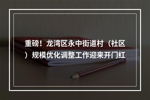 重磅！龙湾区永中街道村（社区）规模优化调整工作迎来开门红