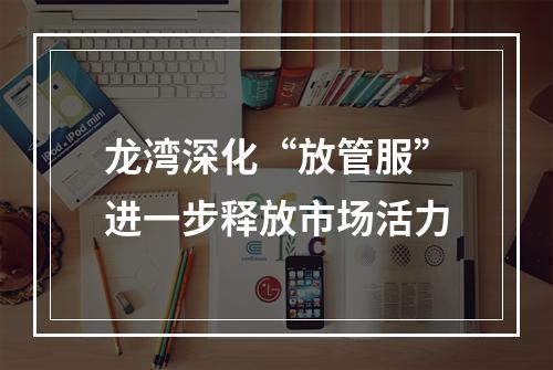 龙湾深化“放管服”进一步释放市场活力