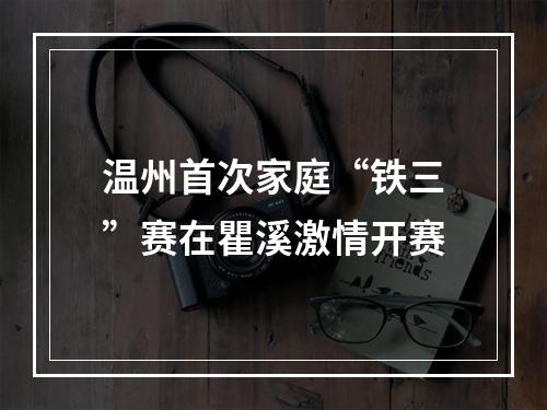 温州首次家庭“铁三”赛在瞿溪激情开赛