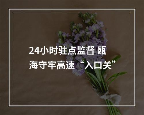 24小时驻点监督 瓯海守牢高速“入口关”