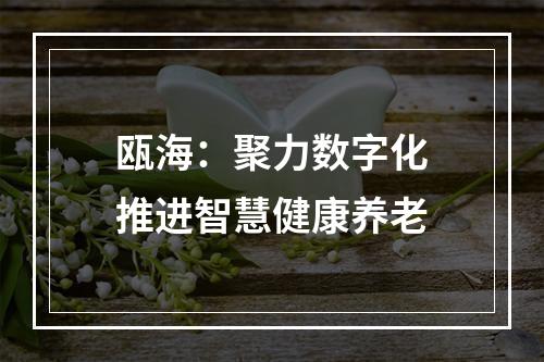 瓯海：聚力数字化　推进智慧健康养老