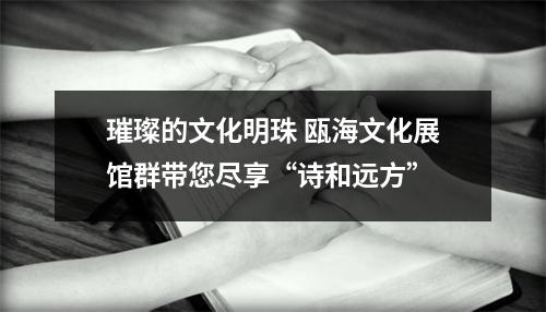 璀璨的文化明珠 瓯海文化展馆群带您尽享“诗和远方”