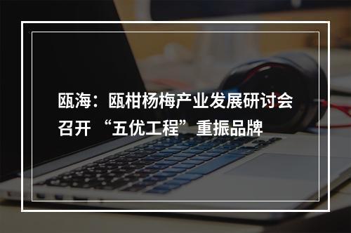 瓯海：瓯柑杨梅产业发展研讨会召开 “五优工程”重振品牌