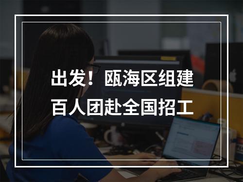 出发！瓯海区组建百人团赴全国招工