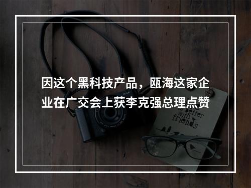 因这个黑科技产品，瓯海这家企业在广交会上获李克强总理点赞