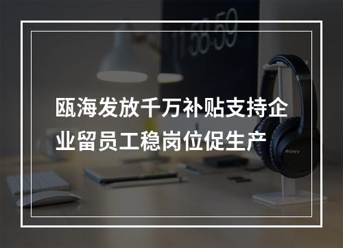 瓯海发放千万补贴支持企业留员工稳岗位促生产