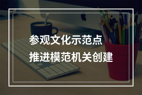 参观文化示范点 推进模范机关创建