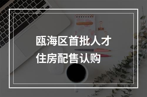 瓯海区首批人才住房配售认购
