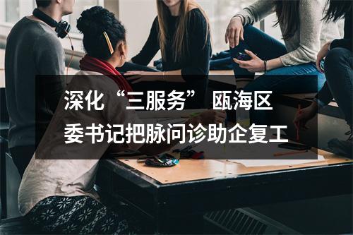 深化“三服务” 瓯海区委书记把脉问诊助企复工