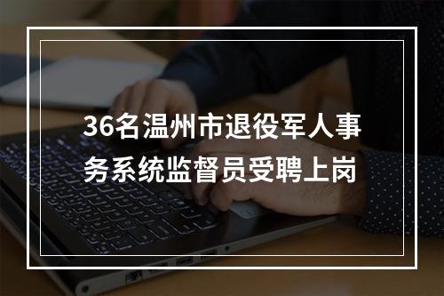 36名温州市退役军人事务系统监督员受聘上岗