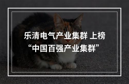 乐清电气产业集群 上榜“中国百强产业集群”
