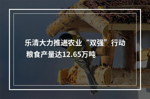 乐清大力推进农业“双强”行动 粮食产量达12.65万吨