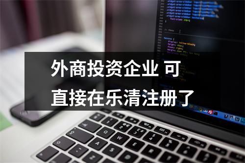 外商投资企业 可直接在乐清注册了