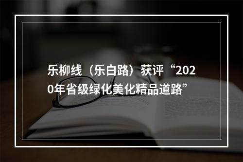 乐柳线（乐白路）获评“2020年省级绿化美化精品道路”
