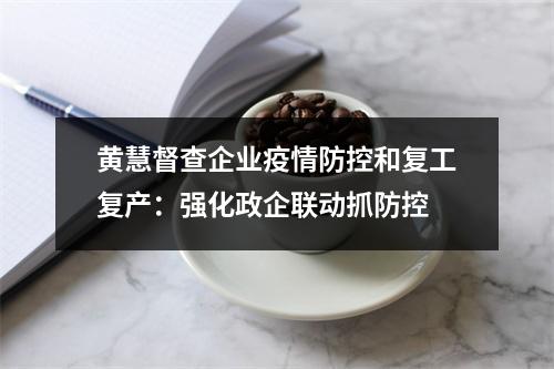 黄慧督查企业疫情防控和复工复产：强化政企联动抓防控