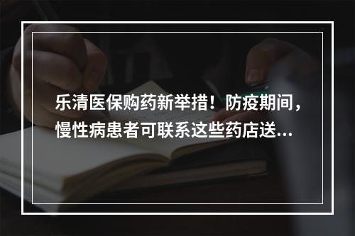 乐清医保购药新举措！防疫期间，慢性病患者可联系这些药店送药