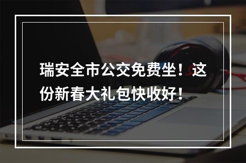 瑞安全市公交免费坐！这份新春大礼包快收好！