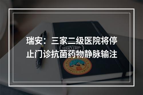 瑞安：三家二级医院将停止门诊抗菌药物静脉输注