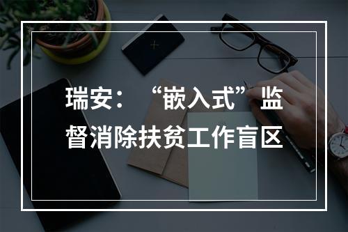 瑞安：“嵌入式”监督消除扶贫工作盲区