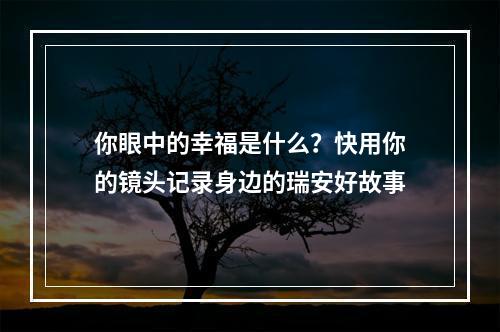 你眼中的幸福是什么？快用你的镜头记录身边的瑞安好故事