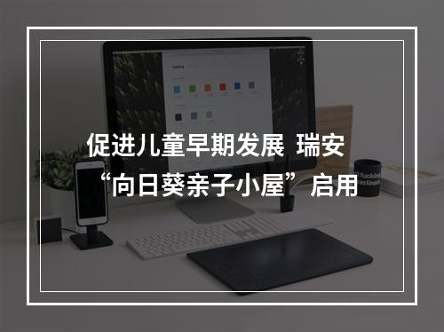 促进儿童早期发展  瑞安“向日葵亲子小屋”启用
