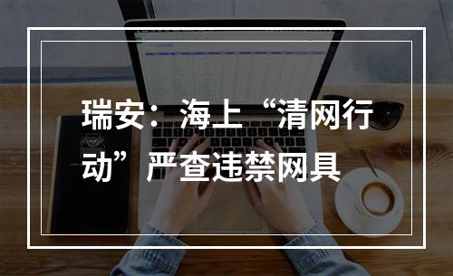 瑞安：海上“清网行动”严查违禁网具