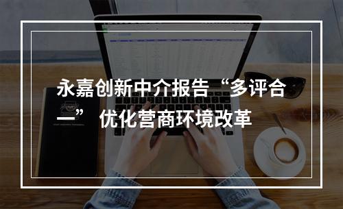 永嘉创新中介报告“多评合一” 优化营商环境改革