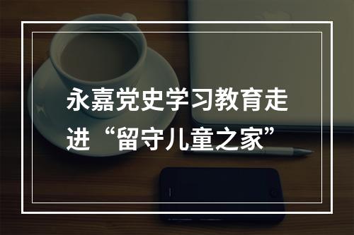 永嘉党史学习教育走进“留守儿童之家”
