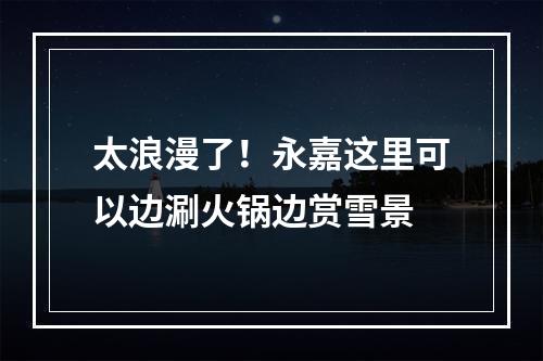 太浪漫了！永嘉这里可以边涮火锅边赏雪景