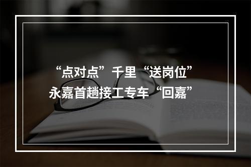 “点对点”千里“送岗位” 永嘉首趟接工专车“回嘉”