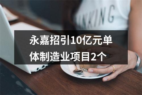 永嘉招引10亿元单体制造业项目2个