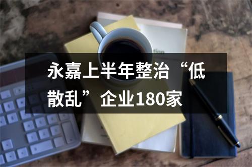 永嘉上半年整治“低散乱”企业180家