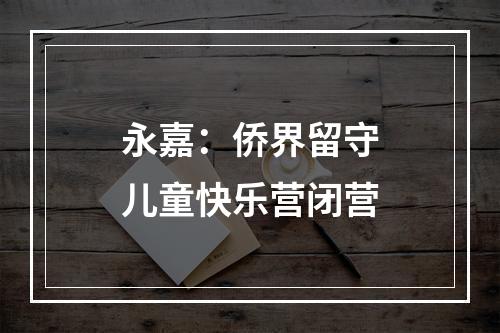 永嘉：侨界留守儿童快乐营闭营
