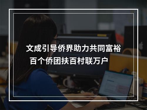 文成引导侨界助力共同富裕  百个侨团扶百村联万户
