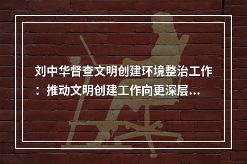 刘中华督查文明创建环境整治工作：推动文明创建工作向更深层次、更高水平迈进