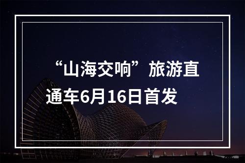 “山海交响”旅游直通车6月16日首发
