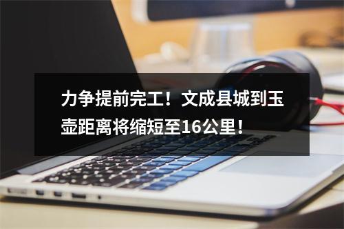 力争提前完工！文成县城到玉壶距离将缩短至16公里！