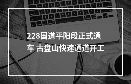 228国道平阳段正式通车 古盘山快速通道开工