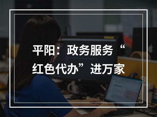 平阳：政务服务“红色代办”进万家